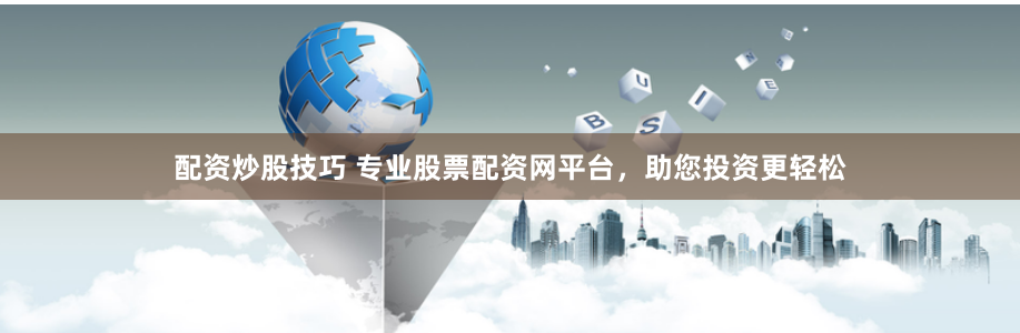 配资炒股技巧 专业股票配资网平台，助您投资更轻松