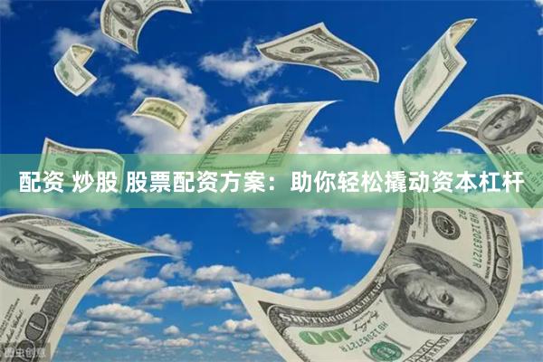 配资 炒股 股票配资方案：助你轻松撬动资本杠杆