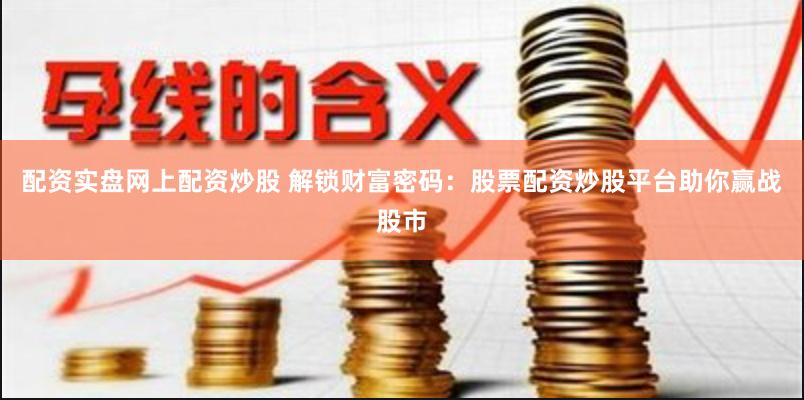 配资实盘网上配资炒股 解锁财富密码：股票配资炒股平台助你赢战股市