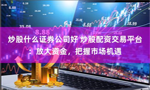 炒股什么证券公司好 炒股配资交易平台：放大资金，把握市场机遇