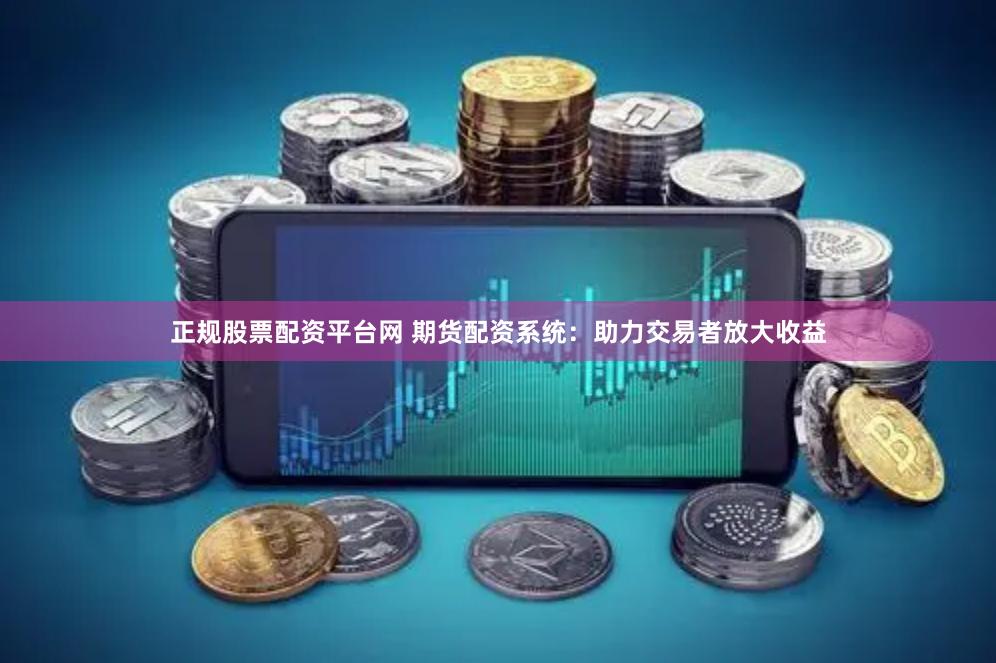 正规股票配资平台网 期货配资系统：助力交易者放大收益