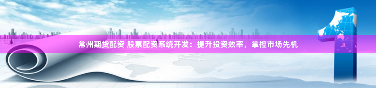 常州期货配资 股票配资系统开发：提升投资效率，掌控市场先机