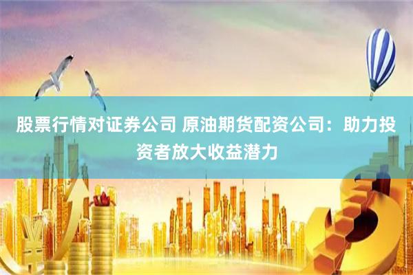 股票行情对证券公司 原油期货配资公司：助力投资者放大收益潜力