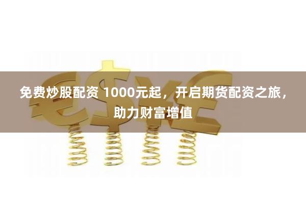 免费炒股配资 1000元起，开启期货配资之旅，助力财富增值