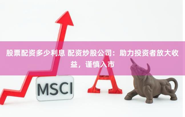 股票配资多少利息 配资炒股公司：助力投资者放大收益，谨慎入市