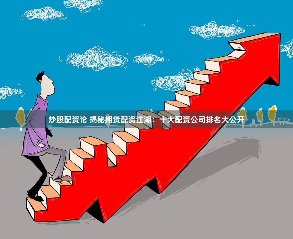炒股配资论 揭秘期货配资江湖：十大配资公司排名大公开