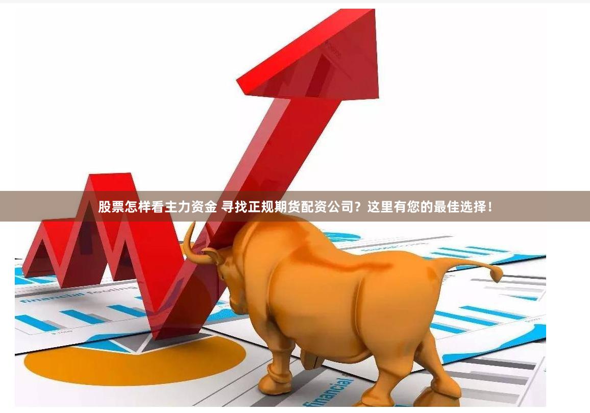 股票怎样看主力资金 寻找正规期货配资公司？这里有您的最佳选择！