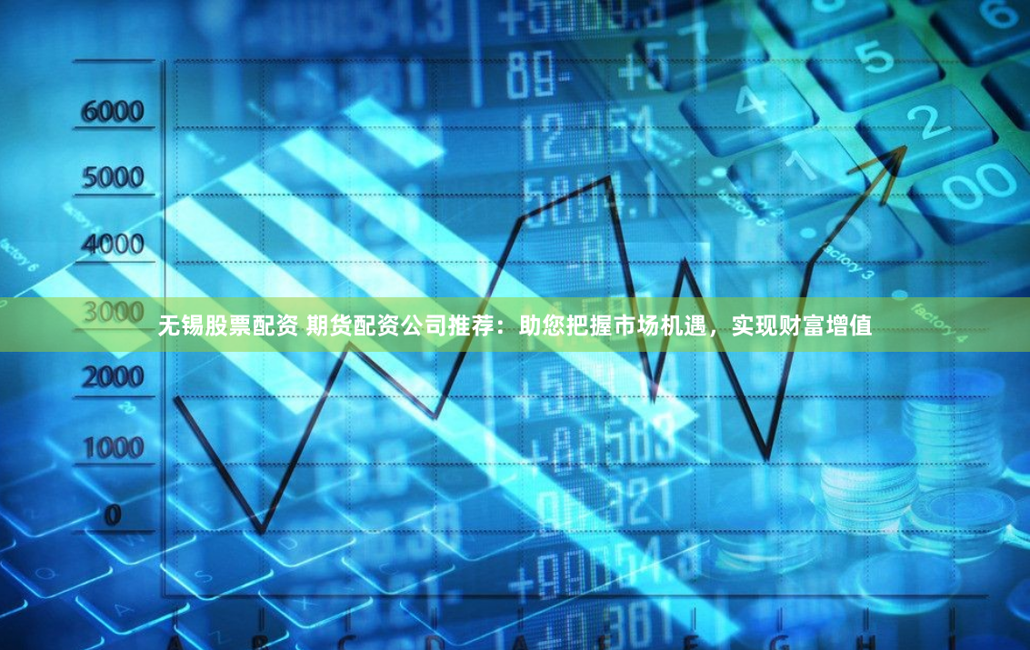 无锡股票配资 期货配资公司推荐：助您把握市场机遇，实现财富增值