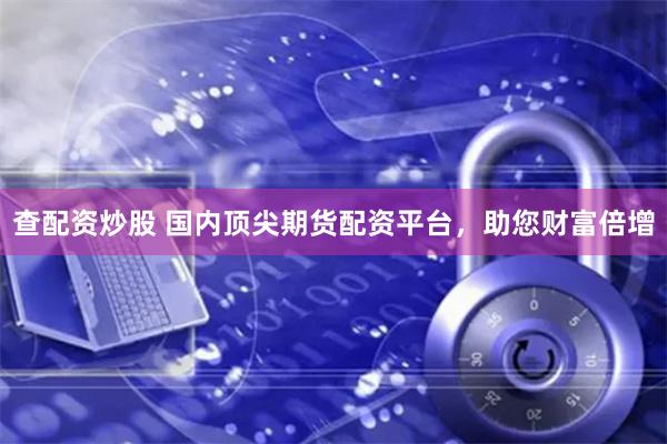 查配资炒股 国内顶尖期货配资平台，助您财富倍增