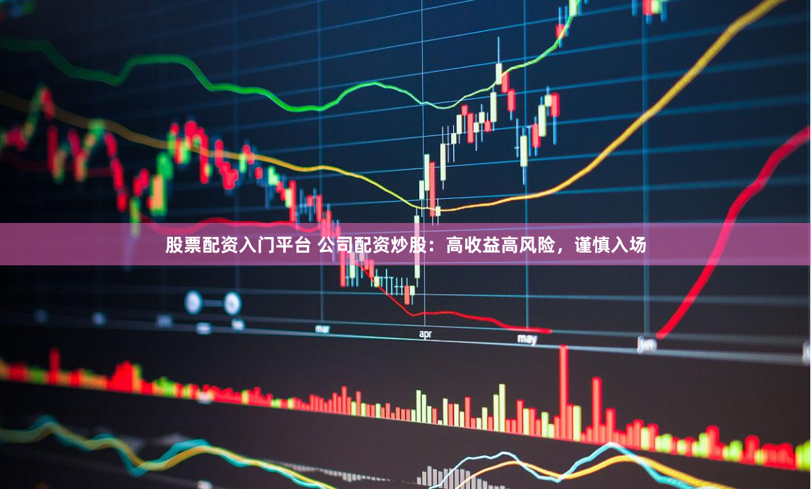 股票配资入门平台 公司配资炒股：高收益高风险，谨慎入场