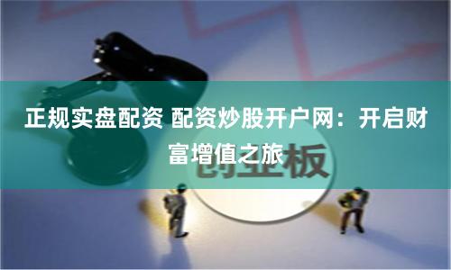 正规实盘配资 配资炒股开户网：开启财富增值之旅
