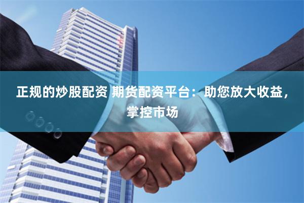 正规的炒股配资 期货配资平台：助您放大收益，掌控市场