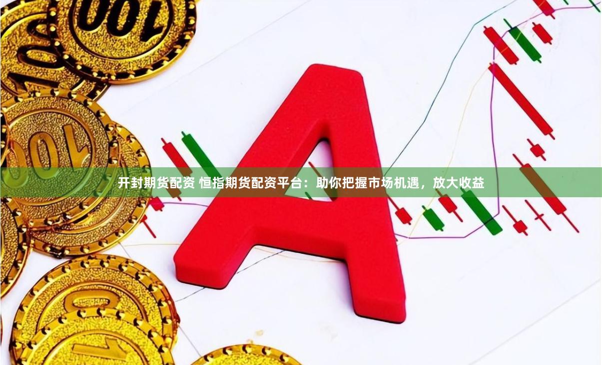 开封期货配资 恒指期货配资平台：助你把握市场机遇，放大收益