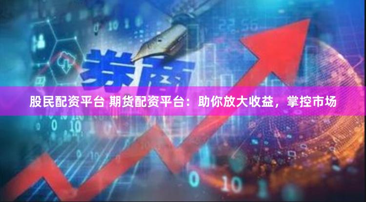 股民配资平台 期货配资平台：助你放大收益，掌控市场