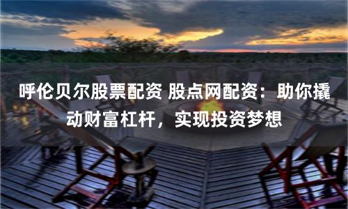 呼伦贝尔股票配资 股点网配资：助你撬动财富杠杆，实现投资梦想