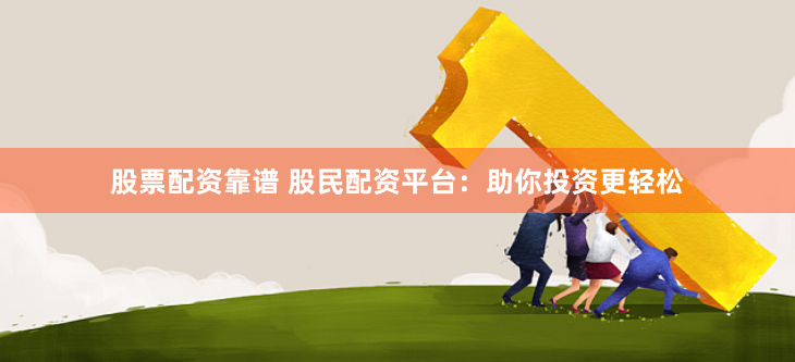 股票配资靠谱 股民配资平台：助你投资更轻松