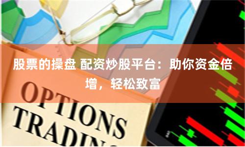 股票的操盘 配资炒股平台：助你资金倍增，轻松致富