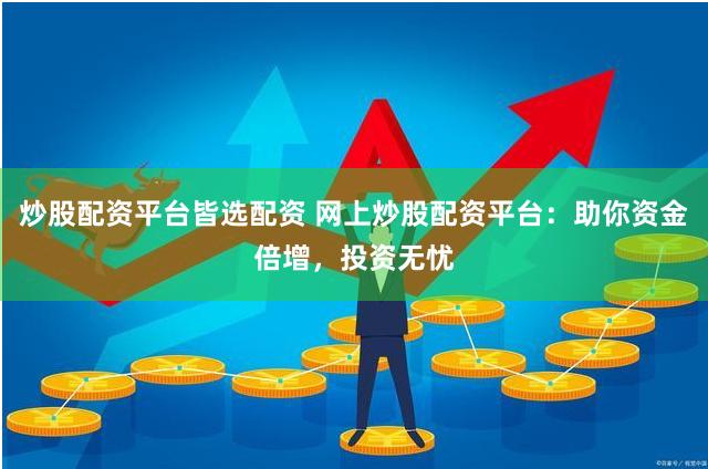 炒股配资平台皆选配资 网上炒股配资平台：助你资金倍增，投资无忧