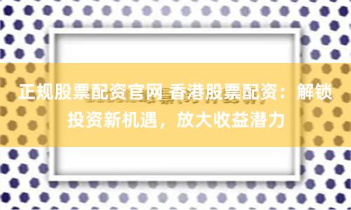 正规股票配资官网 香港股票配资：解锁投资新机遇，放大收益潜力