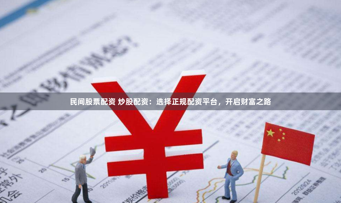 民间股票配资 炒股配资：选择正规配资平台，开启财富之路