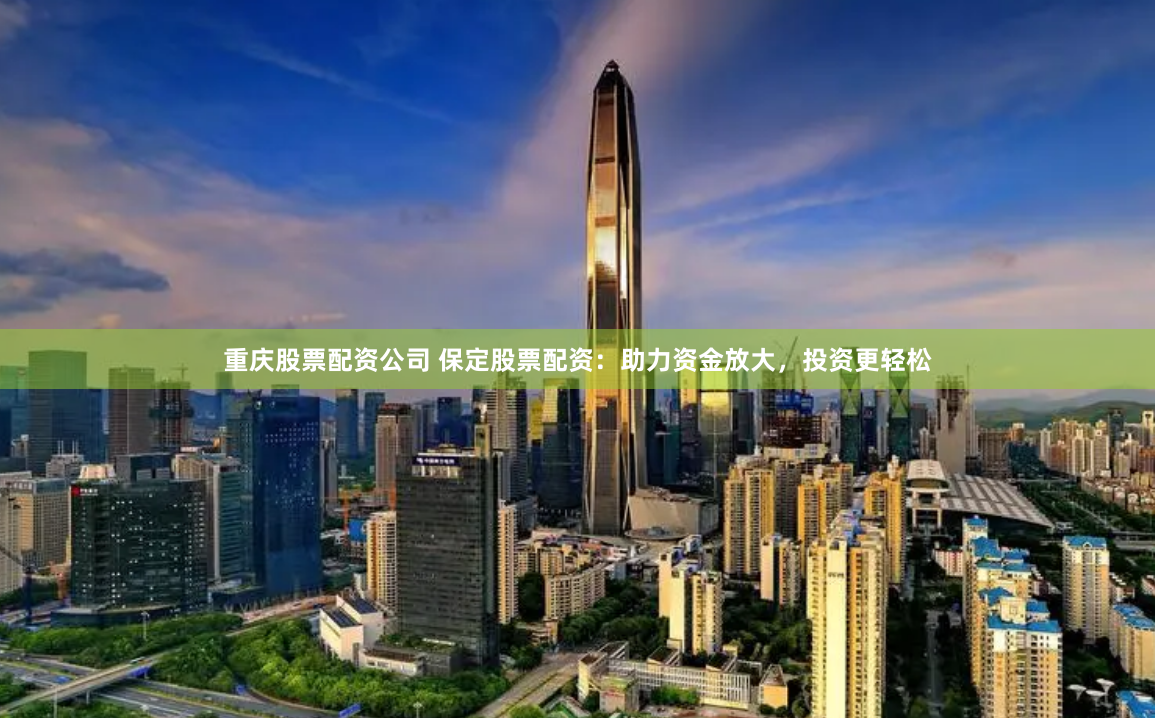 重庆股票配资公司 保定股票配资：助力资金放大，投资更轻松