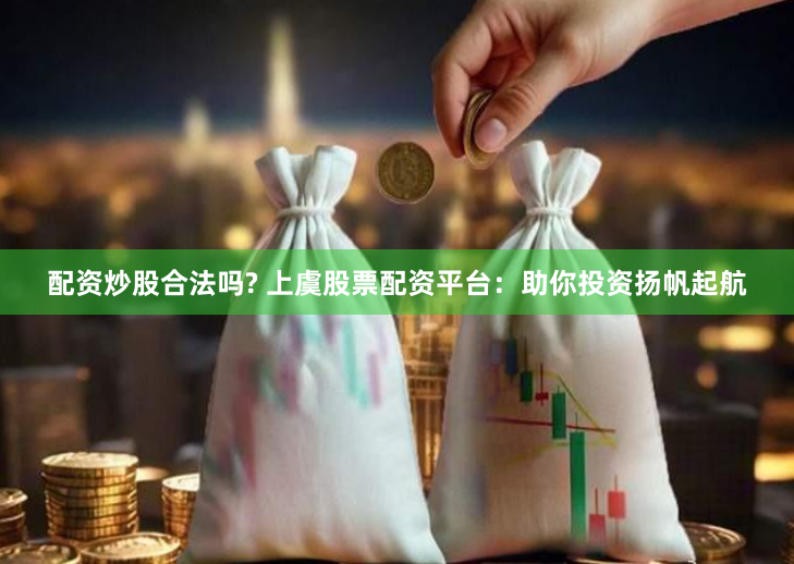 配资炒股合法吗? 上虞股票配资平台：助你投资扬帆起航