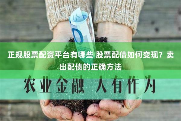 正规股票配资平台有哪些 股票配债如何变现？卖出配债的正确方法
