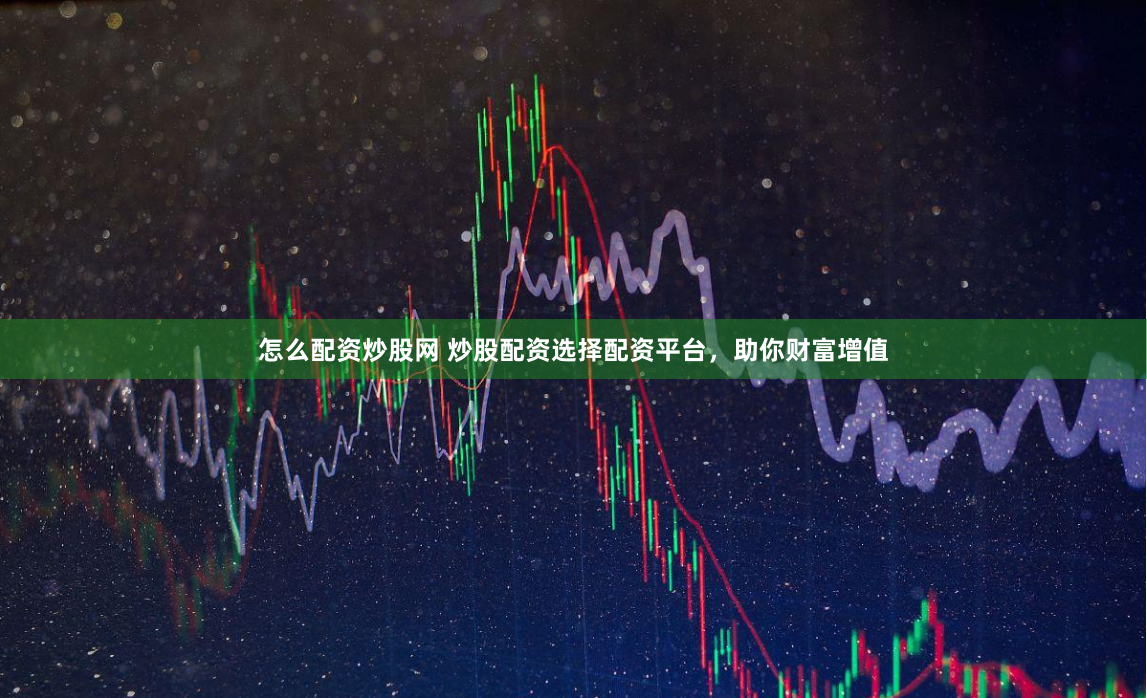 怎么配资炒股网 炒股配资选择配资平台，助你财富增值