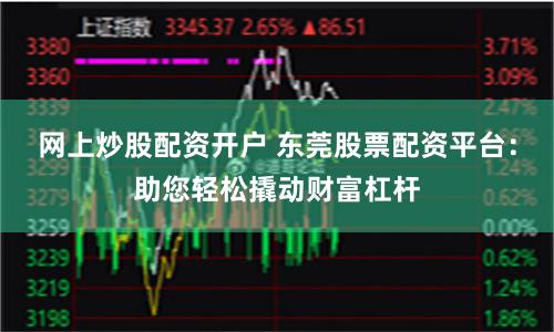 网上炒股配资开户 东莞股票配资平台：助您轻松撬动财富杠杆