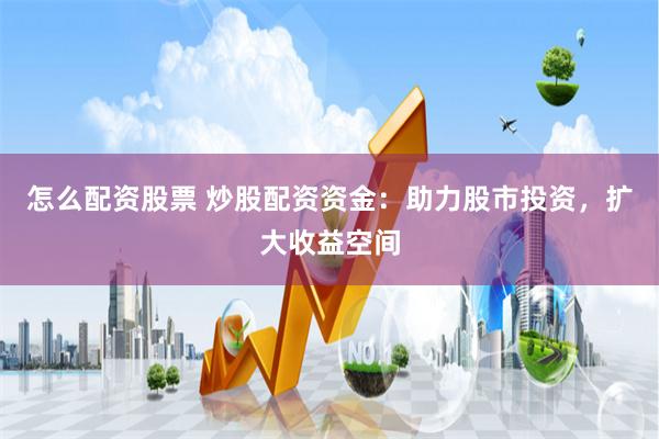 怎么配资股票 炒股配资资金：助力股市投资，扩大收益空间