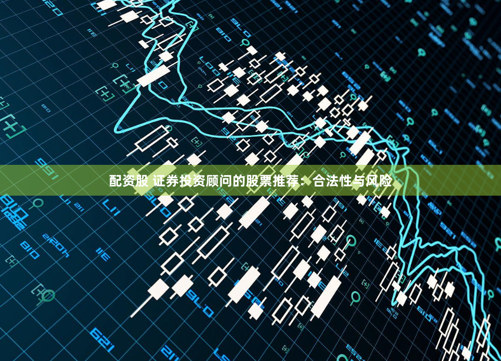 配资股 证券投资顾问的股票推荐：合法性与风险