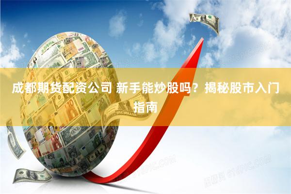 成都期货配资公司 新手能炒股吗？揭秘股市入门指南