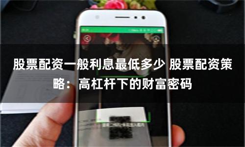 股票配资一般利息最低多少 股票配资策略:高杠杆下的财富密码