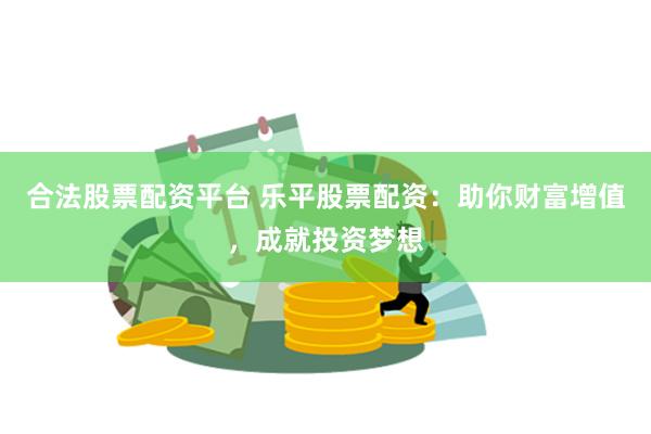 合法股票配资平台 乐平股票配资：助你财富增值，成就投资梦想