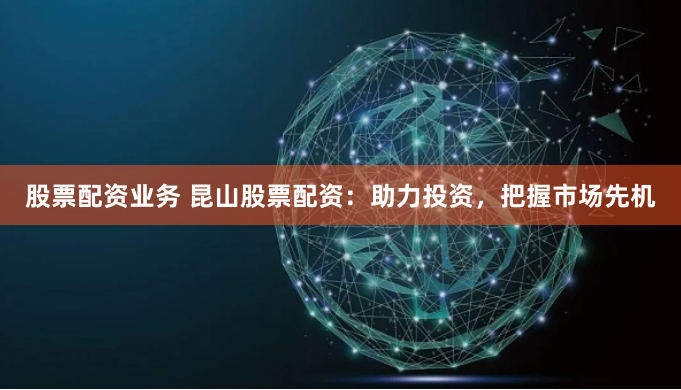 股票配资业务 昆山股票配资：助力投资，把握市场先机