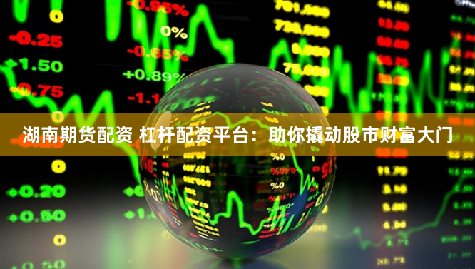 湖南期货配资 杠杆配资平台：助你撬动股市财富大门