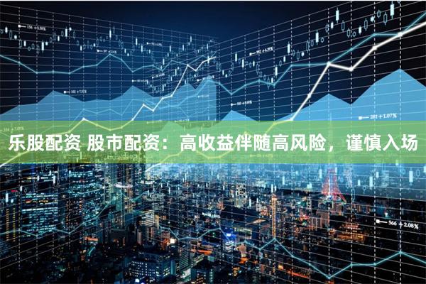 乐股配资 股市配资：高收益伴随高风险，谨慎入场