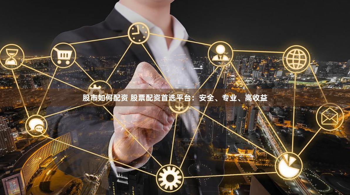 股市如何配资 股票配资首选平台：安全、专业、高收益