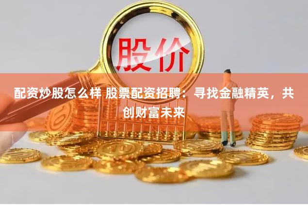配资炒股怎么样 股票配资招聘：寻找金融精英，共创财富未来