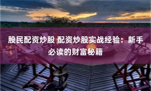 股民配资炒股 配资炒股实战经验：新手必读的财富秘籍