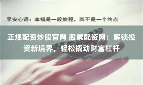 正规配资炒股官网 股票配资网：解锁投资新境界，轻松撬动财富杠杆