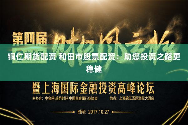 铜仁期货配资 和田市股票配资：助您投资之路更稳健