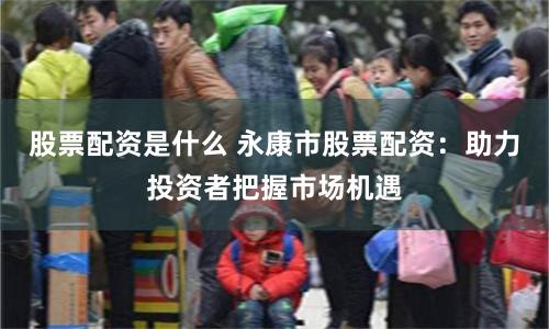 股票配资是什么 永康市股票配资：助力投资者把握市场机遇