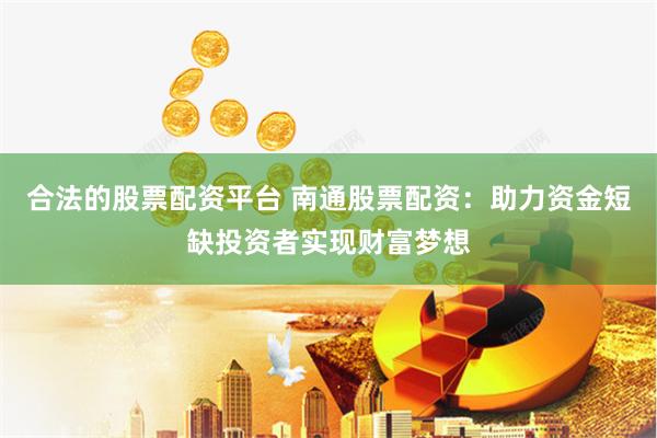 合法的股票配资平台 南通股票配资：助力资金短缺投资者实现财富梦想