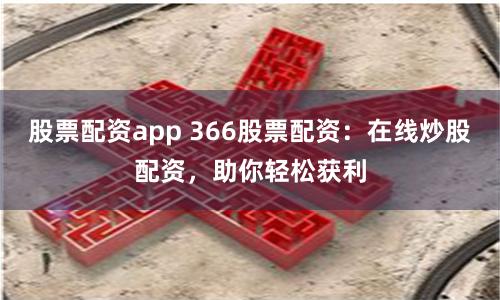 股票配资app 366股票配资：在线炒股配资，助你轻松获利