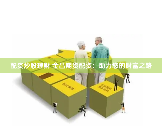 配资炒股理财 金昌期货配资：助力您的财富之路