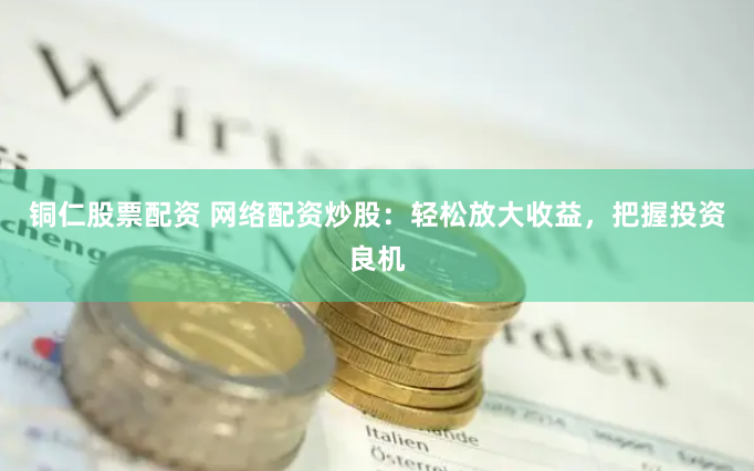 铜仁股票配资 网络配资炒股：轻松放大收益，把握投资良机