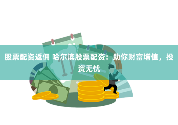 股票配资返佣 哈尔滨股票配资：助你财富增值，投资无忧