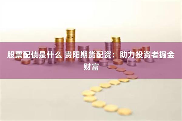 股票配债是什么 贵阳期货配资：助力投资者掘金财富