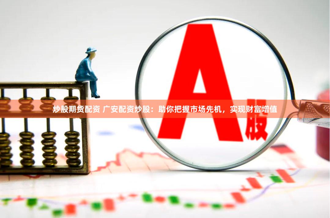 炒股期货配资 广安配资炒股：助你把握市场先机，实现财富增值